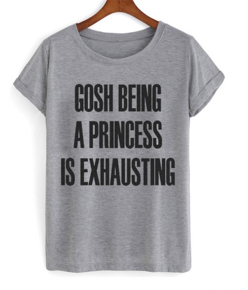 Gosh Being a Princess Is Exhausting t-shirt