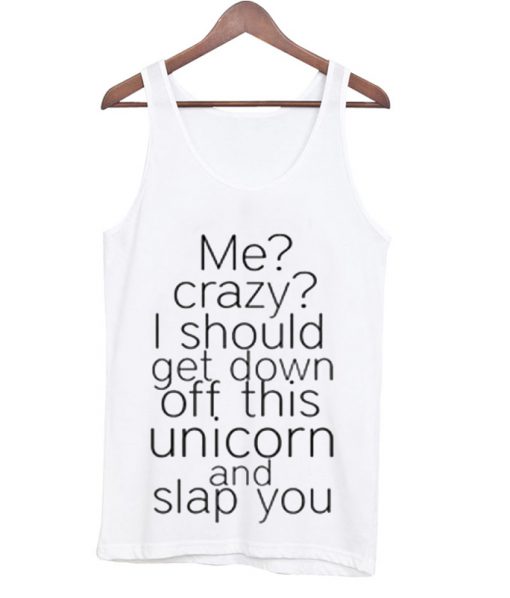 Me Crazy I Should Get Down Off This Unicorn And Slap You TankTop