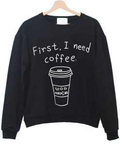 first i need coffee sweatshirt