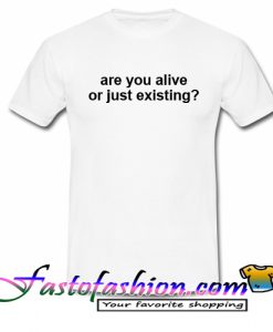 Are You Alive or Just Existing T Shirt