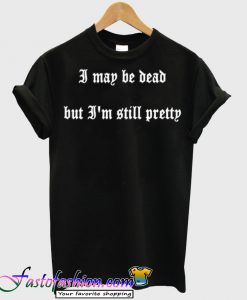I May Be Dead But I'm Still Pretty T-Shirt
