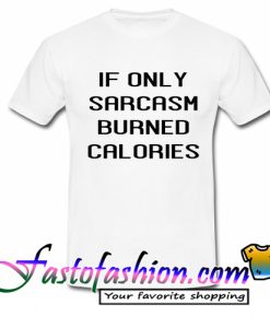 If only sarcasm burned calories T Shirt