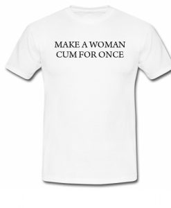 Make a woman cum for once tshirt