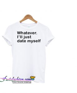 Whatever I'll Just Date Myself tshirt