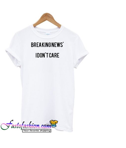 breaking news i dont care tshirt