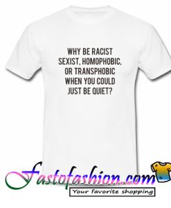 why be racist sexist homophobic T Shirt