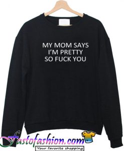My mom says i'm pretty so fuck you Sweatshirt