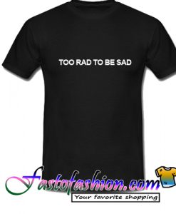 Too rad to be sad T Shirt