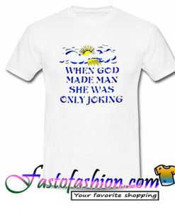 God Made Man She Was Only Joking T Shirt