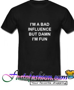 I'm A Bad Influence But Damn I'm Fun T Shirt