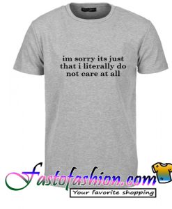 Im Sorry Its Just That I Literally Do Not Care At All T Shirt