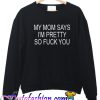 My Mom Says I'm Pretty So Fuck You Sweatshirt