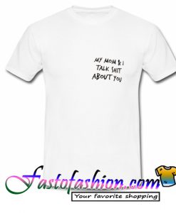 My Mom and I Talk Shit About You T Shirt