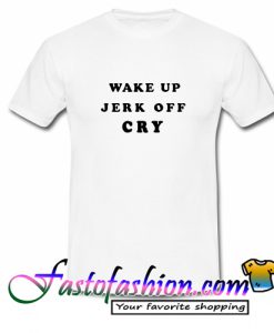 Wake Up Jerk Off Cry T Shirt