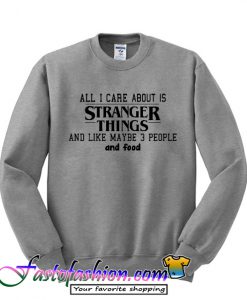 All I Care About Is Stranger Things And Like Maybe 3 People And Food Sweatshirt