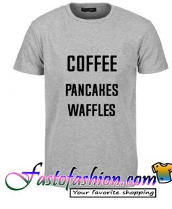 Coffee Pancakes Waffles T Shirt