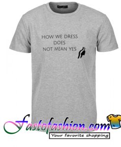 How We Dress Does Not Mean Yes T Shirt