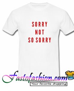 Sorry Not So Sorry T Shirt