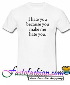 I Hate You Because You Make Me Hate You T Shirt