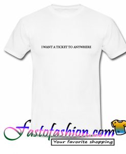 I want a ticket to Anywhere T Shirt