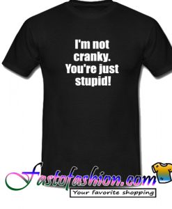 I'm Not Cranky You're Stupid T Shirt