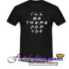 I’ll Be There For You T Shirt