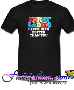 Sorry Ladies I Suck Dick Better Than You T Shirt