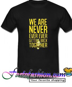 We Are Never Ever Ever Getting Back Together T Shirt