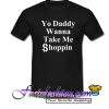 Yo Daddy Wanna Take Me Shoppin T Shirt