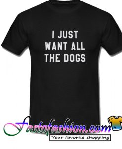 I Just Want All The Dogs T Shirt