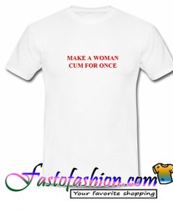 Make A Woman Cum For Once T Shirt