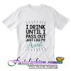 I drink until I pass out just T Shirt