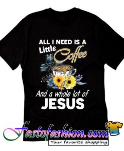 All I Need Is A Little Coffee And A Whole Lot Of Jesus T Shirt