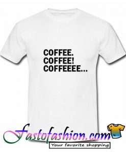 Coffee Coffee Coffeeee T Shirt