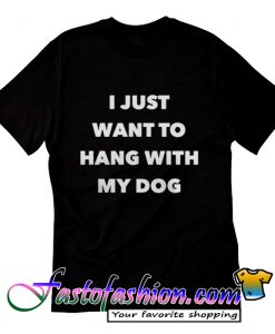 I just want to hang with my dog T Shirt
