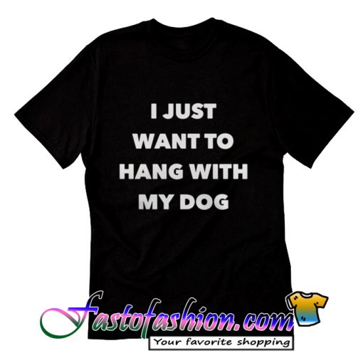 I just want to hang with my dog T Shirt