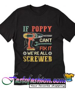 If Poppy can't fix it we're all screwed T-Shirt