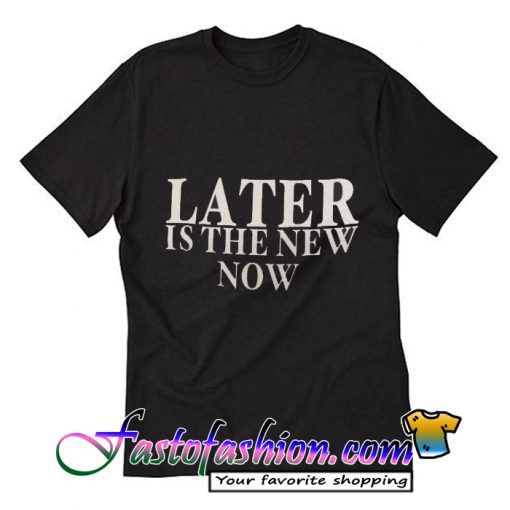 Later Is The New Now T-Shirt
