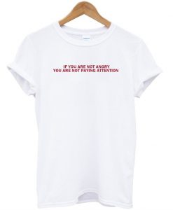 If You Are Not Angry You Are Not Paying Attention T shirt SU