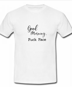 Good morning fuck face T Shirt SU