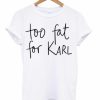 Too Fat For Karl T-shirt SU