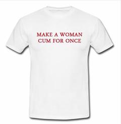 make a woman cum for once T-shirt SU