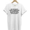 why be racist sexist homophobic T-shirt SU
