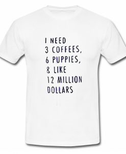 1 Need 3 Coffees 6 Puppies & Like 12 Million Dollars T Shirt SU