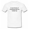 3 out of every 4 Americans Got Me Fucked Up T Shirt SU