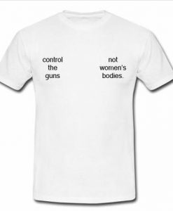 Control The Guns Not Women’s Bodies T Shirt