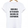 Good girls go to heaven bad girls go everywhere T Shirt SU