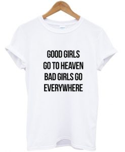 Good girls go to heaven bad girls go everywhere T Shirt SU