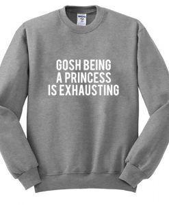 Gosh Being A Princess Is Exhausting Sweatshirt SU