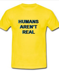 Humans Arent Real T Shirt SU